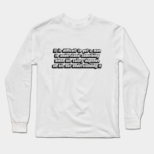 It is difficult to get a man to understand something when his salary depends on his not understanding it Long Sleeve T-Shirt